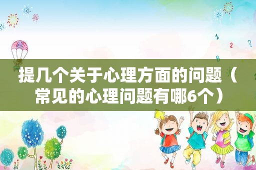 提几个关于心理方面的问题（常见的心理问题有哪6个）