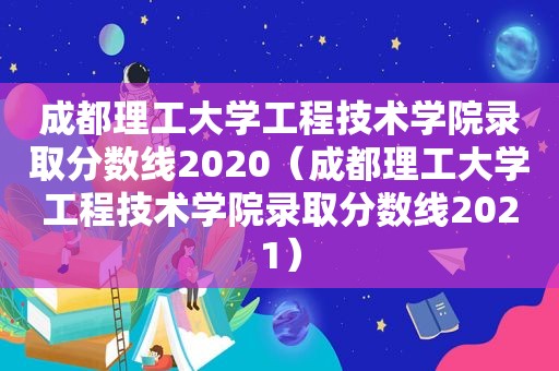 成都理工大学工程技术学院录取分数线2020（成都理工大学工程技术学院录取分数线2021）