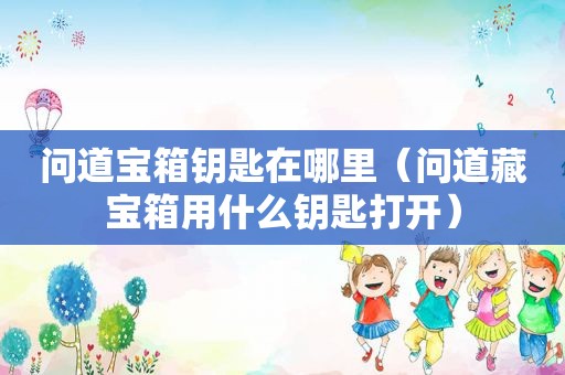 问道宝箱钥匙在哪里（问道藏宝箱用什么钥匙打开）