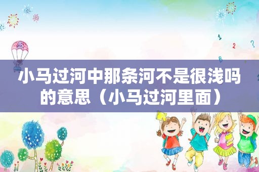 小马过河中那条河不是很浅吗的意思（小马过河里面）