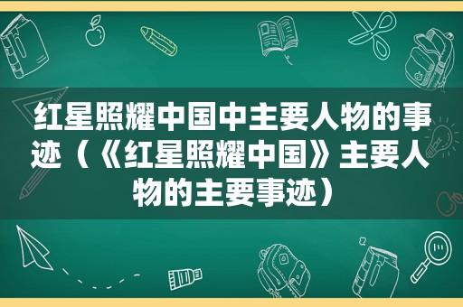 红星照耀中国中主要人物的事迹（《红星照耀中国》主要人物的主要事迹）