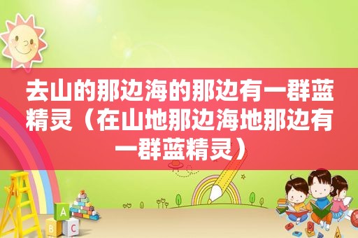去山的那边海的那边有一群蓝精灵（在山地那边海地那边有一群蓝精灵）