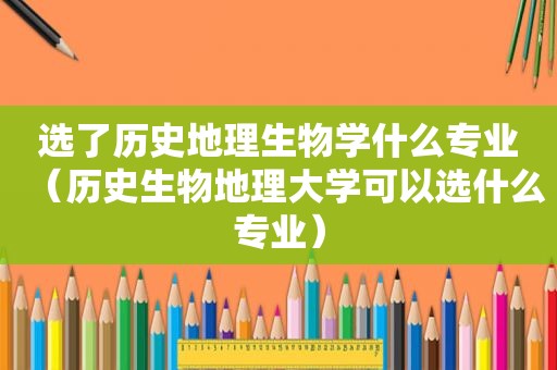 选了历史地理生物学什么专业（历史生物地理大学可以选什么专业）
