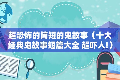 超恐怖的简短的鬼故事（十大经典鬼故事短篇大全 超吓人!）