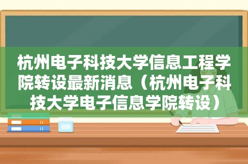 杭州电子科技大学信息工程学院转设最新消息（杭州电子科技大学电子信息学院转设）