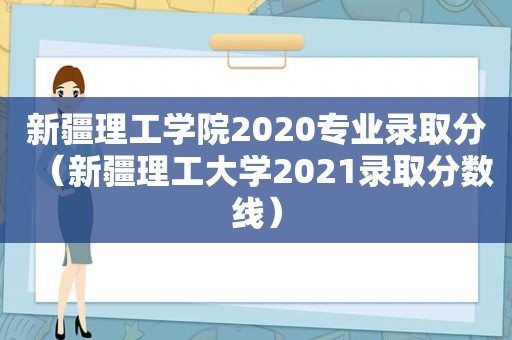 新疆理工学院2020专业录取分（新疆理工大学2021录取分数线）