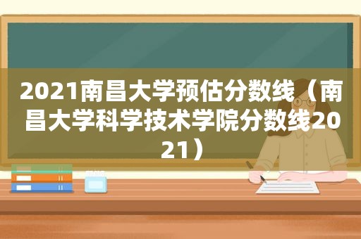 2021南昌大学预估分数线（南昌大学科学技术学院分数线2021）