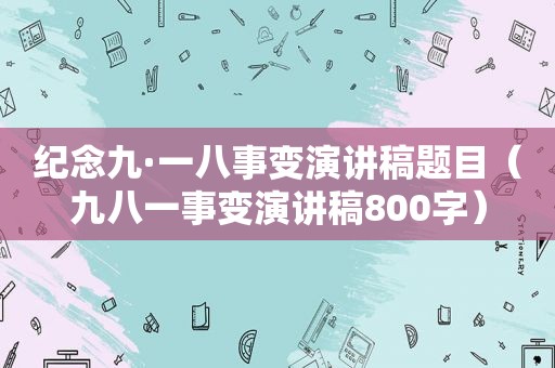 纪念九·一八事变演讲稿题目（九八一事变演讲稿800字）