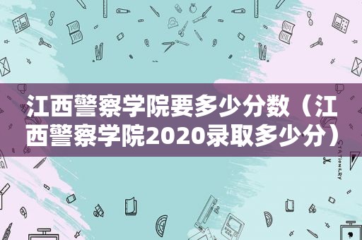 江西警察学院要多少分数（江西警察学院2020录取多少分）