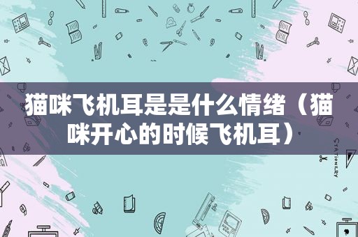 猫咪飞机耳是是什么情绪（猫咪开心的时候飞机耳）