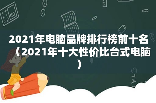 2021年电脑品牌排行榜前十名（2021年十大性价比台式电脑）