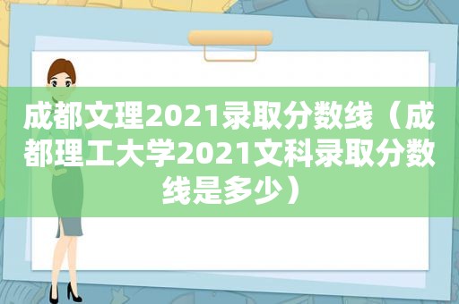 成都文理2021录取分数线（成都理工大学2021文科录取分数线是多少）