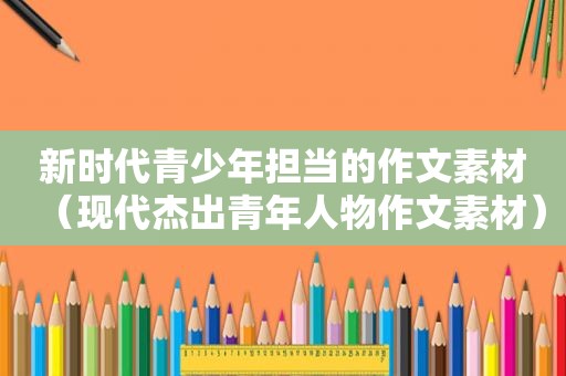 新时代青少年担当的作文素材（现代杰出青年人物作文素材）