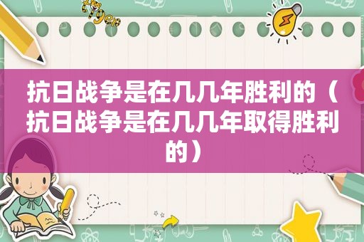 抗日战争是在几几年胜利的（抗日战争是在几几年取得胜利的）