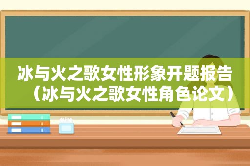 冰与火之歌女性形象开题报告（冰与火之歌女性角色论文）