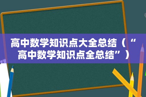 高中数学知识点大全总结（“高中数学知识点全总结”）