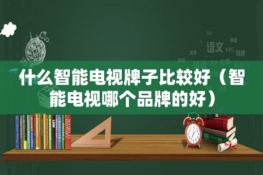 什么智能电视牌子比较好（智能电视哪个品牌的好）