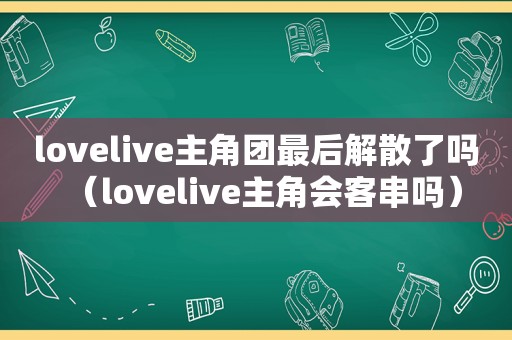 lovelive主角团最后解散了吗（lovelive主角会客串吗）