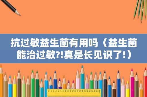 抗过敏益生菌有用吗（益生菌能治过敏?!真是长见识了!）