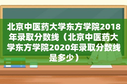 北京中医药大学东方学院2018年录取分数线（北京中医药大学东方学院2020年录取分数线是多少）