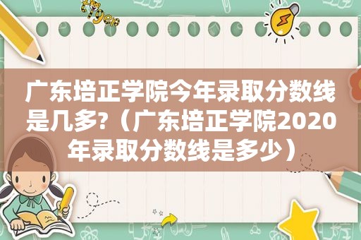 广东培正学院今年录取分数线是几多?（广东培正学院2020年录取分数线是多少）