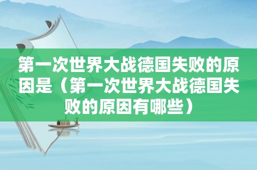 第一次世界大战德国失败的原因是（第一次世界大战德国失败的原因有哪些）