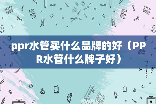 ppr水管买什么品牌的好（PPR水管什么牌子好）
