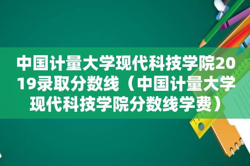 中国计量大学现代科技学院2019录取分数线（中国计量大学现代科技学院分数线学费）