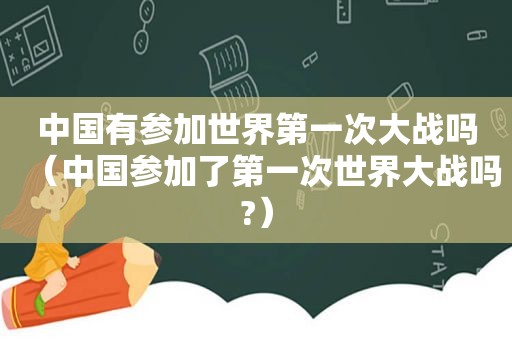 中国有参加世界第一次大战吗（中国参加了第一次世界大战吗?）