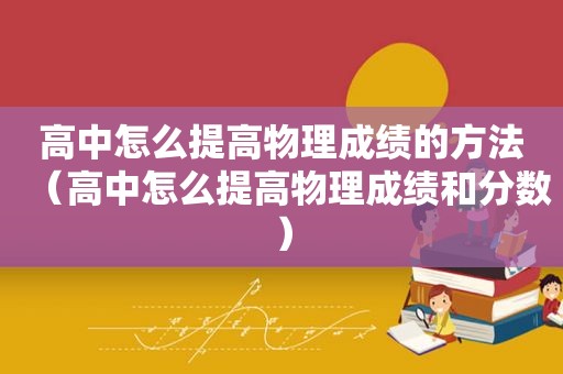高中怎么提高物理成绩的方法（高中怎么提高物理成绩和分数）