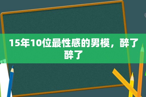 15年10位最性感的男模，醉了醉了