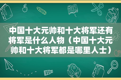 中国十大元帅和十大将军还有将军是什么人物（中国十大元帅和十大将军都是哪里人士）