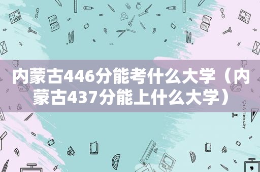 内蒙古446分能考什么大学（内蒙古437分能上什么大学）