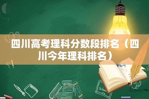 四川高考理科分数段排名（四川今年理科排名）