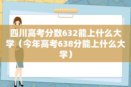 四川高考分数632能上什么大学（今年高考638分能上什么大学）