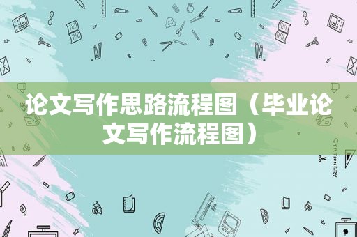 论文写作思路流程图（毕业论文写作流程图）