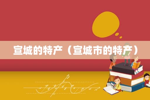 宣城的特产（宣城市的特产）