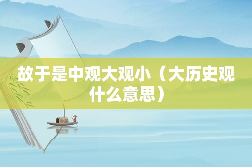 故于是中观大观小（大历史观什么意思）