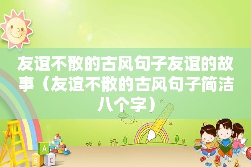 友谊不散的古风句子友谊的故事（友谊不散的古风句子简洁八个字）