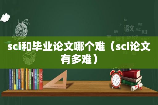 sci和毕业论文哪个难（sci论文有多难）