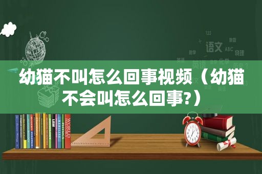 幼猫不叫怎么回事视频（幼猫不会叫怎么回事?）