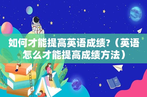 如何才能提高英语成绩?（英语怎么才能提高成绩方法）