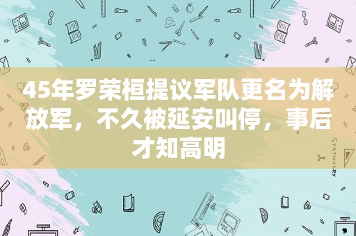 45年罗荣桓提议军队更名为 *** ，不久被延安叫停，事后才知高明