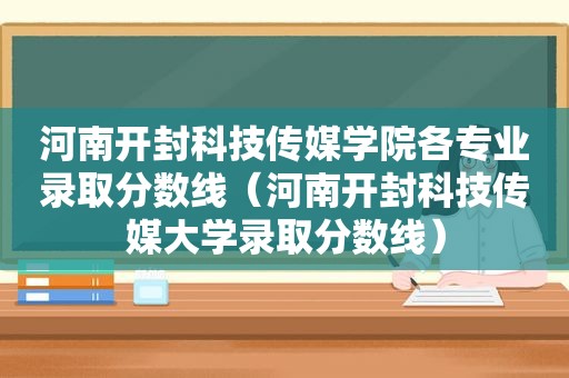 河南开封科技传媒学院各专业录取分数线（河南开封科技传媒大学录取分数线）
