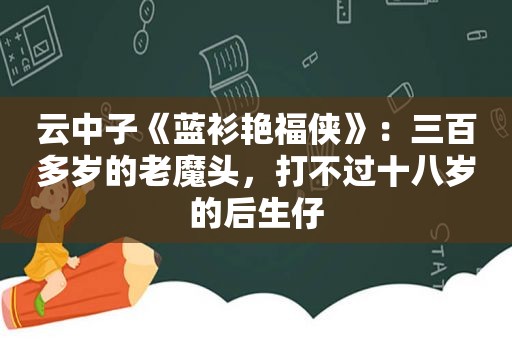 云中子《蓝衫艳福侠》：三百多岁的老魔头，打不过十八岁的后生仔