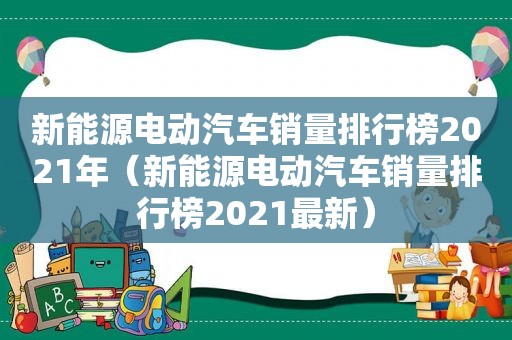 新能源电动汽车销量排行榜2021年（新能源电动汽车销量排行榜2021最新）