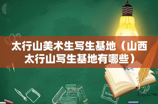 太行山美术生写生基地（山西太行山写生基地有哪些）