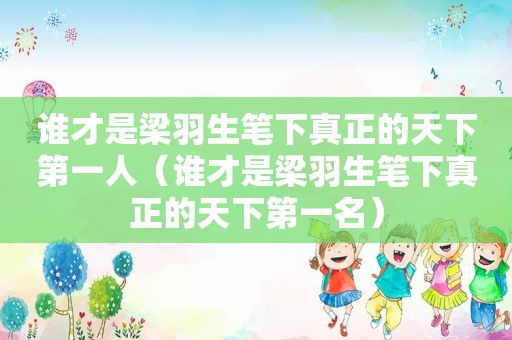 谁才是梁羽生笔下真正的天下第一人（谁才是梁羽生笔下真正的天下第一名）
