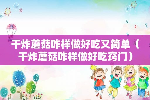 干炸蘑菇咋样做好吃又简单（干炸蘑菇咋样做好吃窍门）