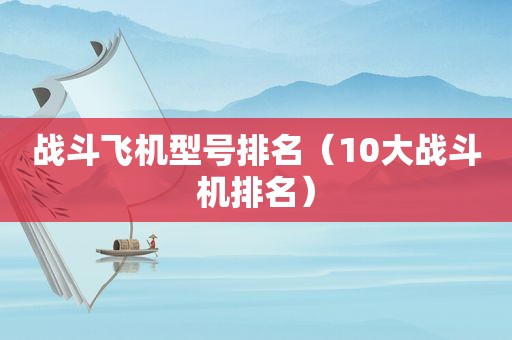 战斗飞机型号排名（10大战斗机排名）